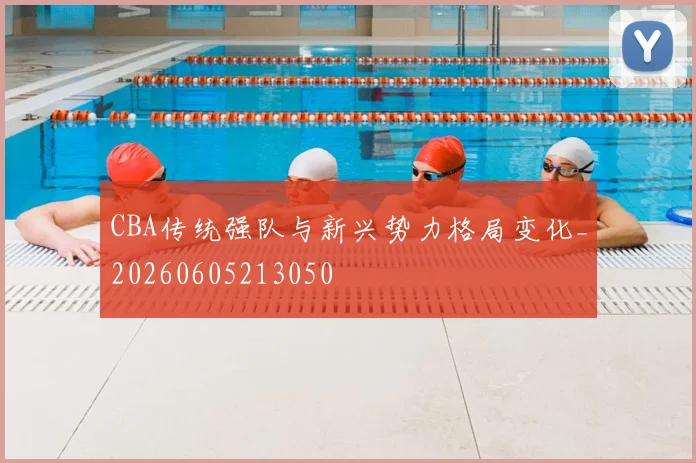 CBA传统强队与新兴势力格局变化_20260605213050