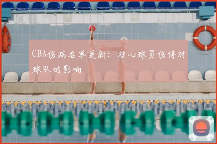 CBA伤病名单更新:核心球员伤停对球队的影响