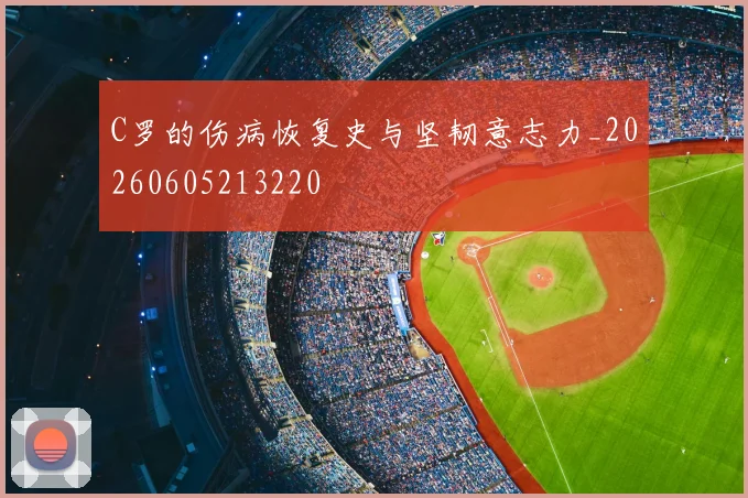 C罗的伤病恢复史与坚韧意志力_20260605213220