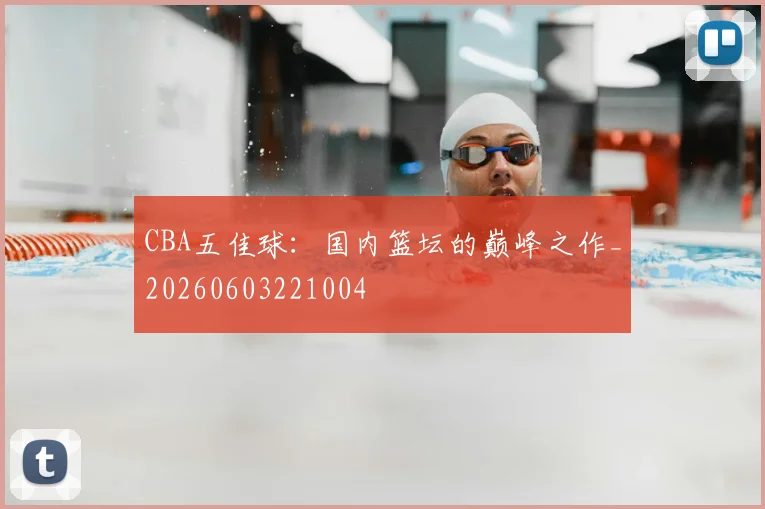 CBA五佳球：国内篮坛的巅峰之作_20260603221004