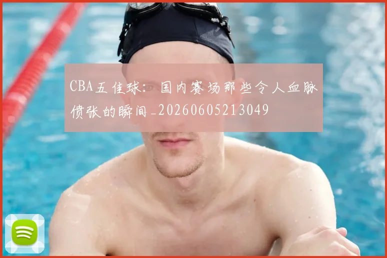 CBA五佳球:国内赛场那些令人血脉偾张的瞬间_20260605213049