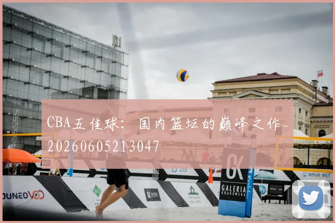CBA五佳球：国内篮坛的巅峰之作_20260605213047