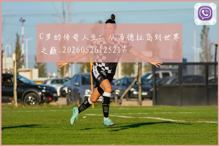 C罗的传奇人生：从马德拉岛到世界之巅_20260526125217