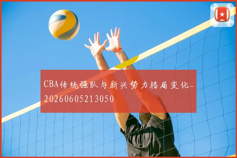 CBA传统强队与新兴势力格局变化_20260605213050