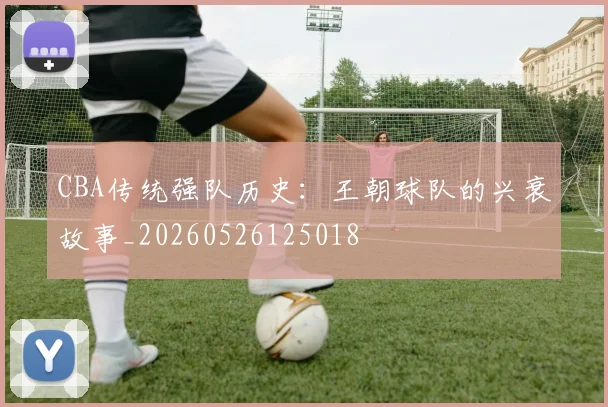 CBA传统强队历史：王朝球队的兴衰故事_20260526125018